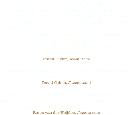 "Luisterend naar ‘New Old City’ waan je je in een caleidoscopisch veelkleurig landschap met verrassende facetten. Elke compositie vormt een nieuw verhaal met als gemeenschappelijk kenmerk dat al deze verhalen nooit rechtstreeks van begin naar eind lopen maar via meanderende wendingen onverwachte zijpaden
inslaan zonder dat je het spoor bijster raakt. Knap gedaan!" Frank Huser, Jazzflits.nl "Een veelbelovend debuut dat belangstellend doet uitzien naar verder werk."
David Cohen, Jazzenzo.nl "De componist put uit allerlei reservoirs waar ‘mooie muziek’ te halen valt. Daarvoor is een gedegen kennis nodig en die bezit de jonge musicus volop"
Rinus van der Heijden, Jazznu.com